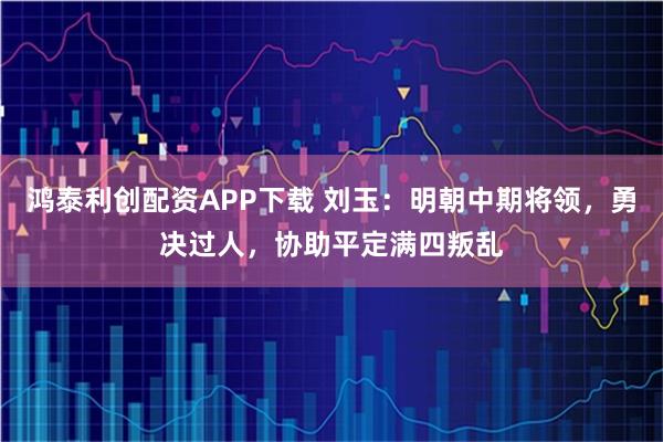 鸿泰利创配资APP下载 刘玉：明朝中期将领，勇决过人，协助平定满四叛乱