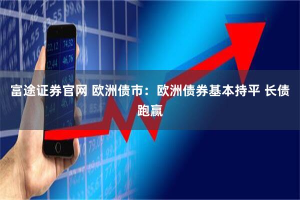富途证券官网 欧洲债市：欧洲债券基本持平 长债跑赢