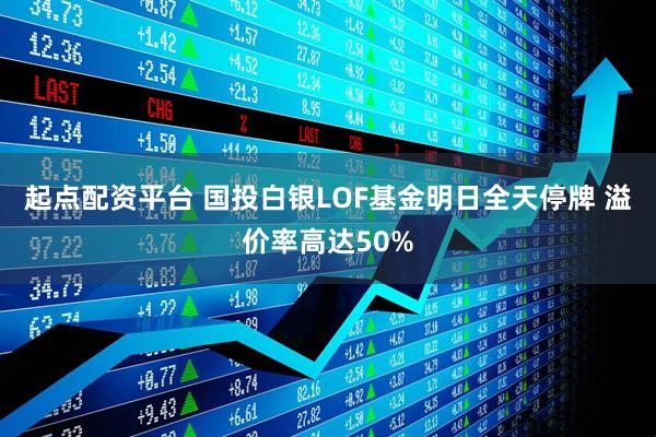 起点配资平台 国投白银LOF基金明日全天停牌 溢价率高达50%