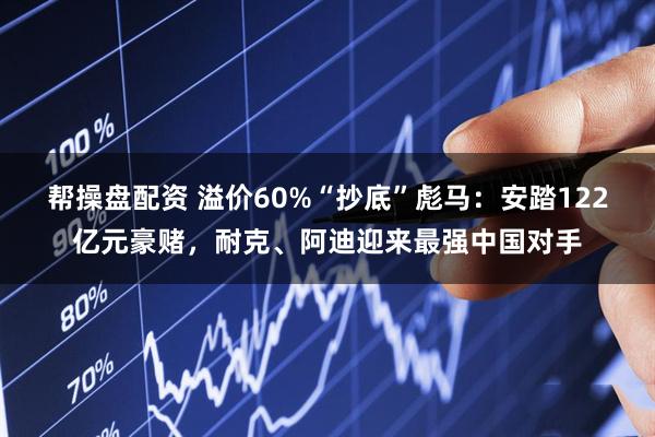 帮操盘配资 溢价60%“抄底”彪马：安踏122亿元豪赌，耐克、阿迪迎来最强中国对手