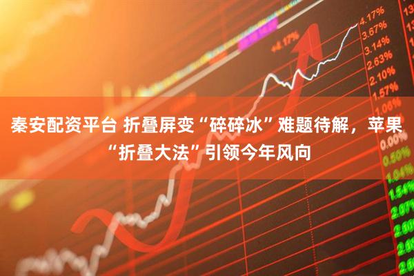 秦安配资平台 折叠屏变“碎碎冰”难题待解，苹果“折叠大法”引领今年风向