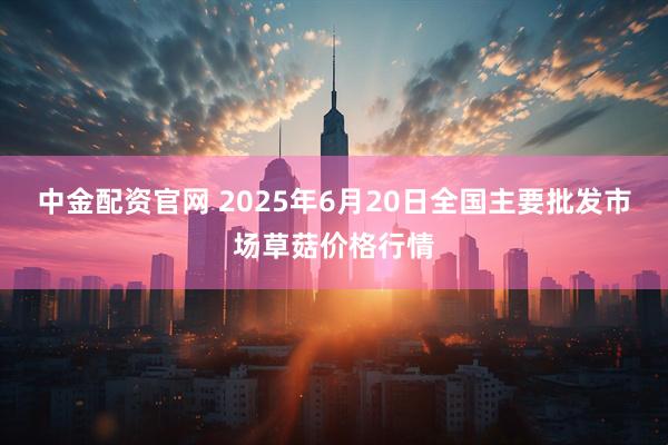 中金配资官网 2025年6月20日全国主要批发市场草菇价格行情