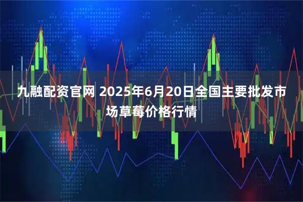 九融配资官网 2025年6月20日全国主要批发市场草莓价格行情
