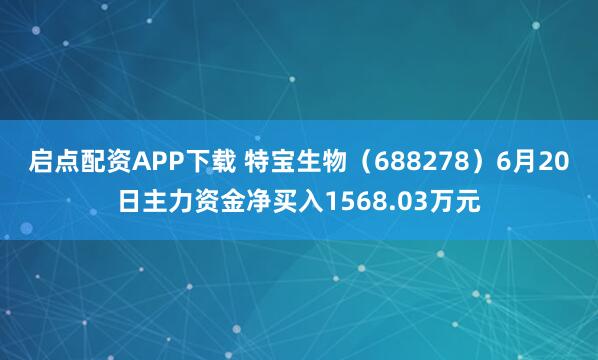 启点配资APP下载 特宝生物（688278）6月20日主力资金净买入1568.03万元