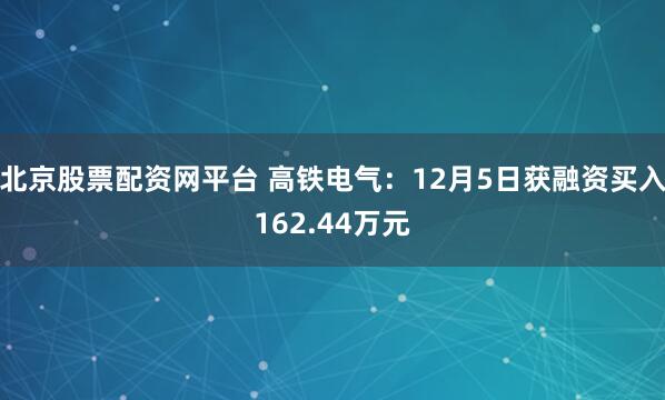 北京股票配资网平台 高铁电气：12月5日获融资买入162.44万元