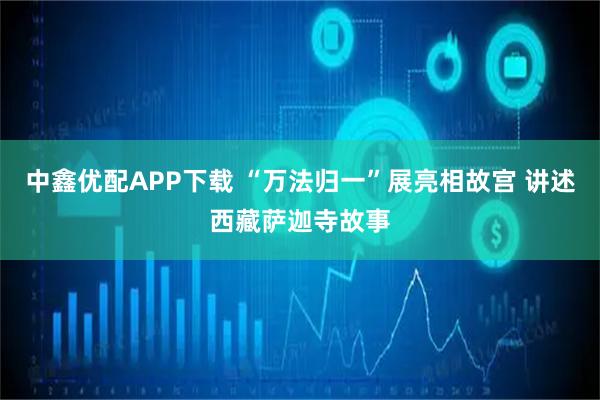 中鑫优配APP下载 “万法归一”展亮相故宫 讲述西藏萨迦寺故事