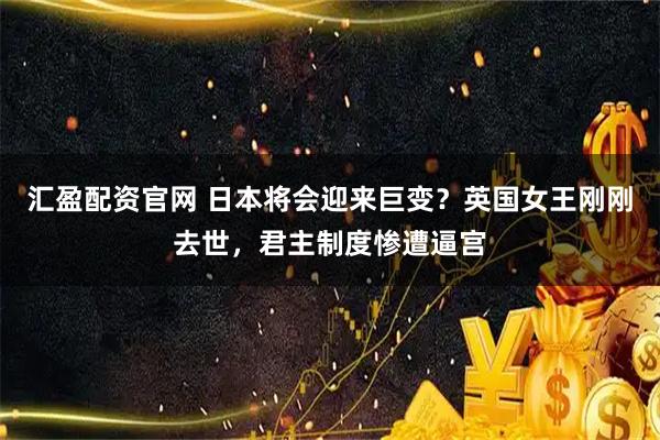 汇盈配资官网 日本将会迎来巨变？英国女王刚刚去世，君主制度惨遭逼宫