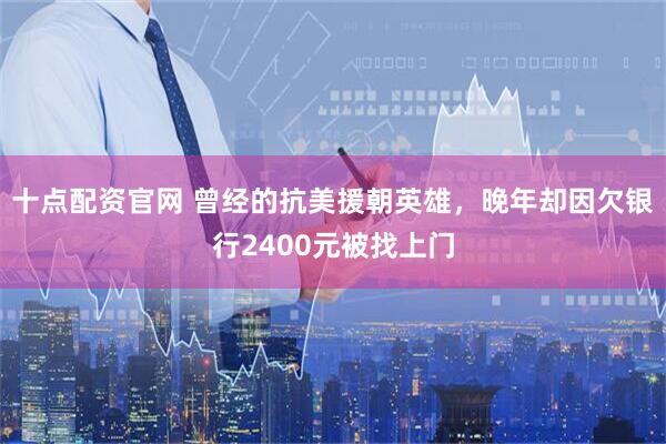 十点配资官网 曾经的抗美援朝英雄，晚年却因欠银行2400元被找上门
