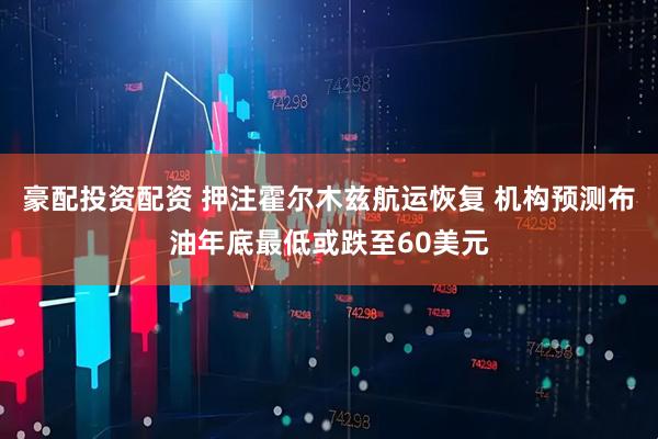 豪配投资配资 押注霍尔木兹航运恢复 机构预测布油年底最低或跌至60美元