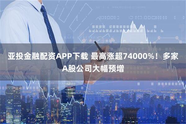 亚投金融配资APP下载 最高涨超74000%！多家A股公司大幅预增